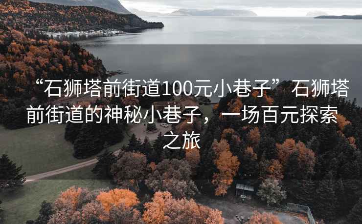 “石狮塔前街道100元小巷子”石狮塔前街道的神秘小巷子，一场百元探索之旅