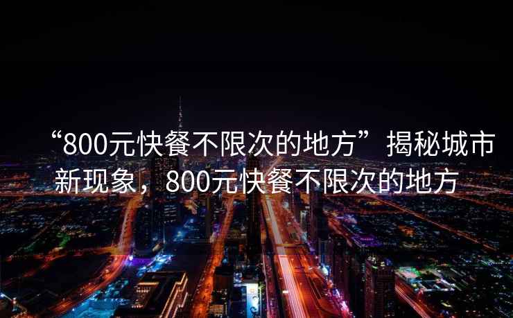 “800元快餐不限次的地方”揭秘城市新现象，800元快餐不限次的地方