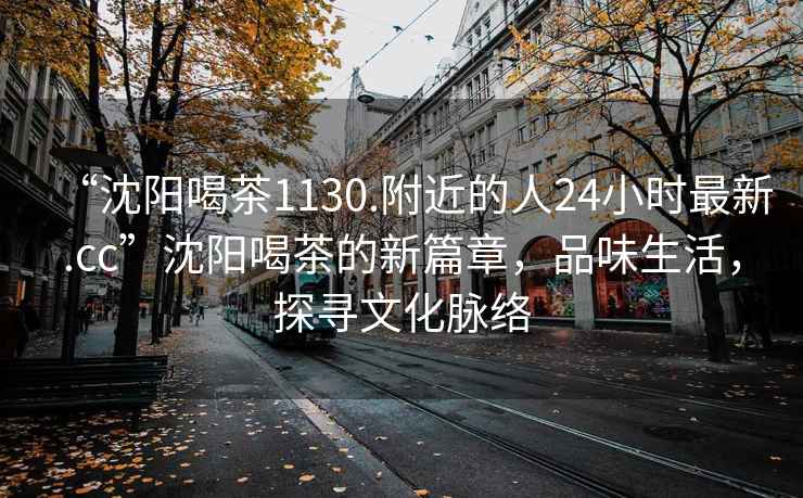 “沈阳喝茶1130.附近的人24小时最新.cc”沈阳喝茶的新篇章，品味生活，探寻文化脉络