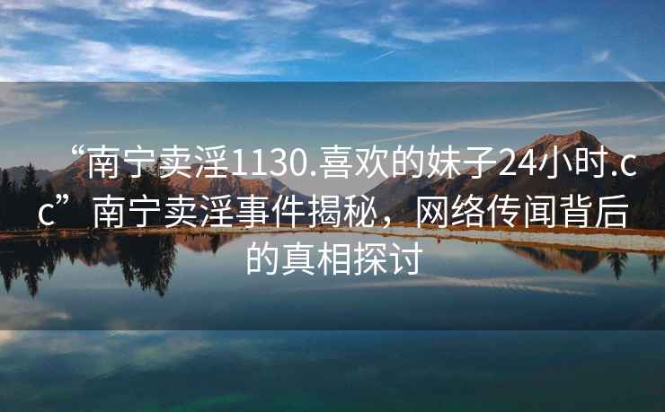 “南宁卖淫1130.喜欢的妹子24小时.cc”南宁卖淫事件揭秘，网络传闻背后的真相探讨