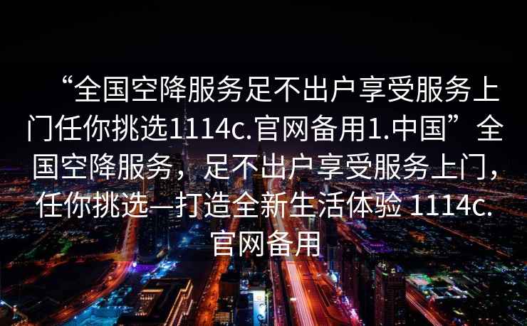 “全国空降服务足不出户享受服务上门任你挑选1114c.官网备用1.中国”全国空降服务，足不出户享受服务上门，任你挑选—打造全新生活体验 1114c.官网备用