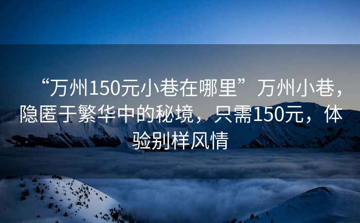 “万州150元小巷在哪里”万州小巷，隐匿于繁华中的秘境，只需150元，体验别样风情