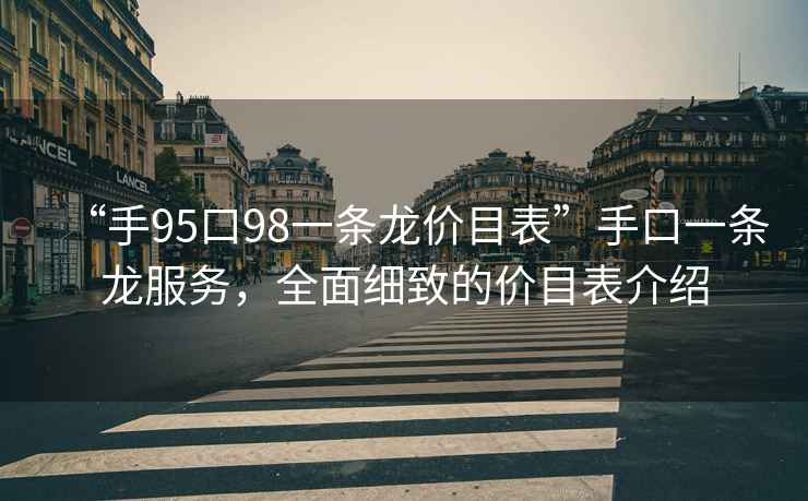 “手95口98一条龙价目表”手口一条龙服务，全面细致的价目表介绍