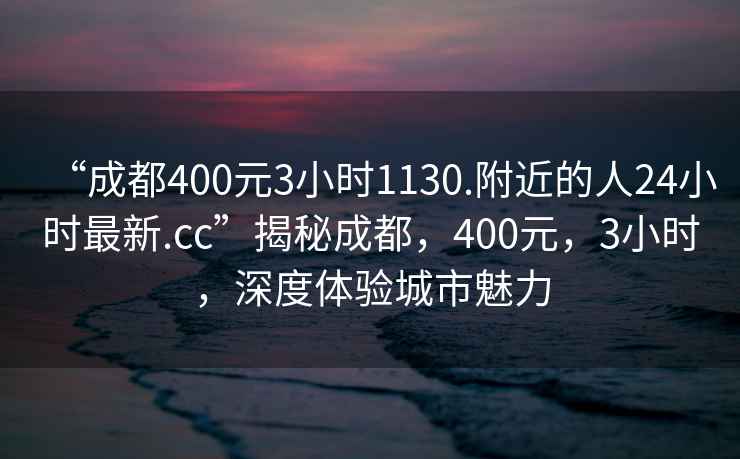 “成都400元3小时1130.附近的人24小时最新.cc”揭秘成都，400元，3小时，深度体验城市魅力