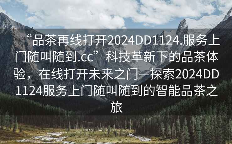 “品茶再线打开2024DD1124.服务上门随叫随到.cc”科技革新下的品茶体验，在线打开未来之门—探索2024DD1124服务上门随叫随到的智能品茶之旅