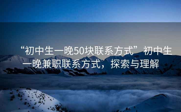 “初中生一晚50块联系方式”初中生一晚兼职联系方式，探索与理解