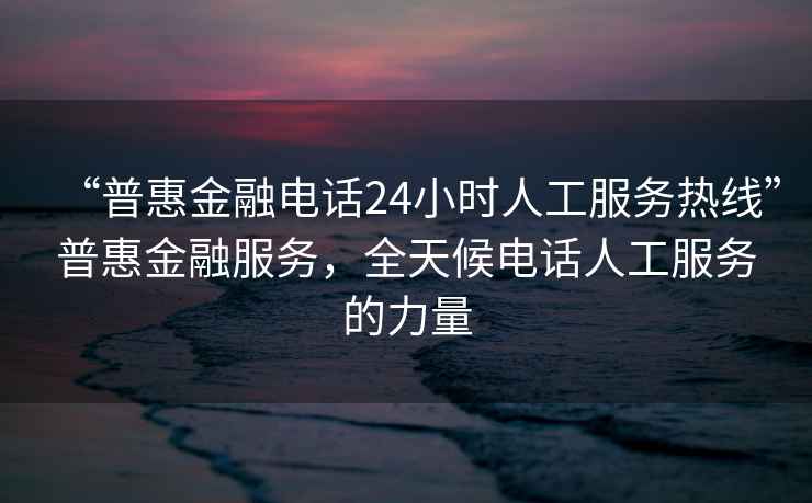 “普惠金融电话24小时人工服务热线”普惠金融服务，全天候电话人工服务的力量