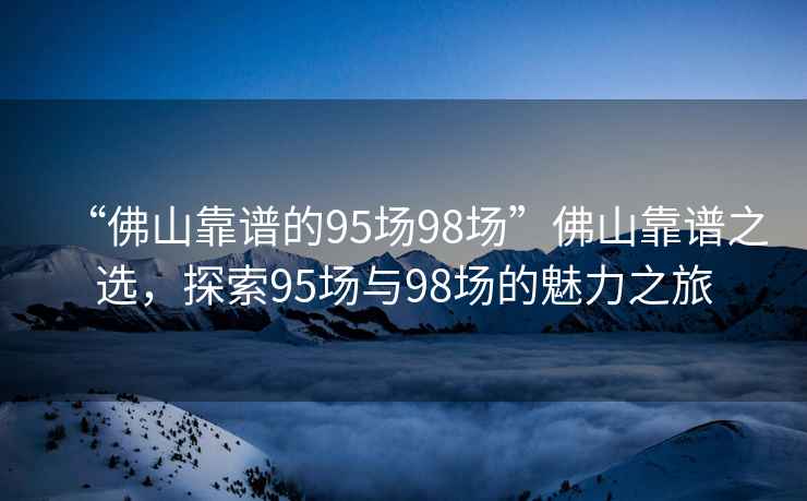 “佛山靠谱的95场98场”佛山靠谱之选，探索95场与98场的魅力之旅