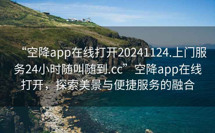 “空降app在线打开20241124.上门服务24小时随叫随到.cc”空降app在线打开，探索美景与便捷服务的融合