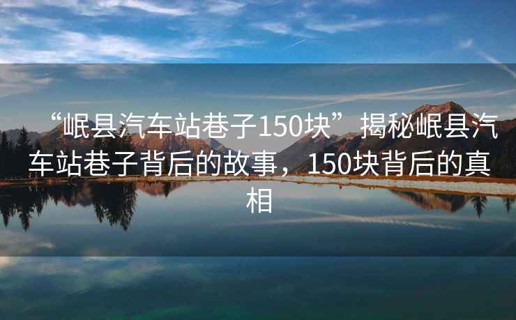 “岷县汽车站巷子150块”揭秘岷县汽车站巷子背后的故事，150块背后的真相