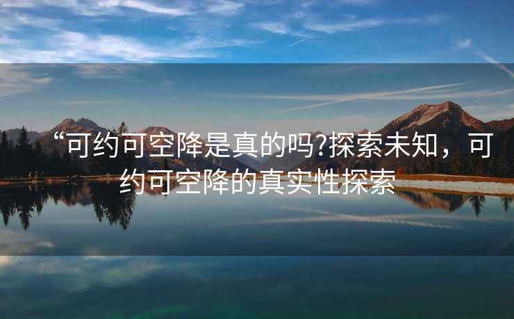 “可约可空降是真的吗?探索未知，可约可空降的真实性探索