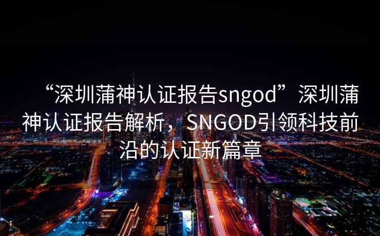 “深圳蒲神认证报告sngod”深圳蒲神认证报告解析，SNGOD引领科技前沿的认证新篇章