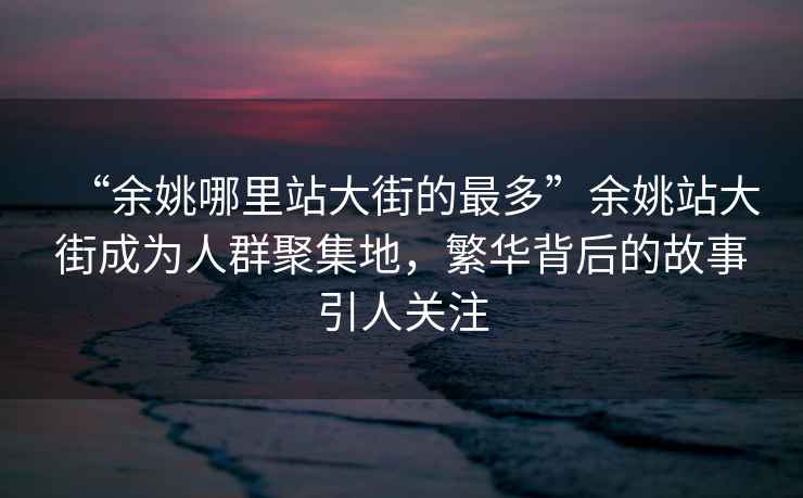 “余姚哪里站大街的最多”余姚站大街成为人群聚集地，繁华背后的故事引人关注