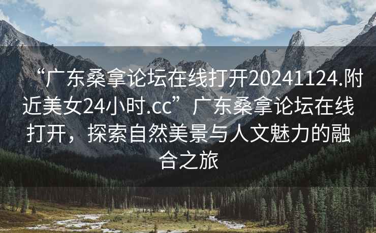 “广东桑拿论坛在线打开20241124.附近美女24小时.cc”广东桑拿论坛在线打开，探索自然美景与人文魅力的融合之旅