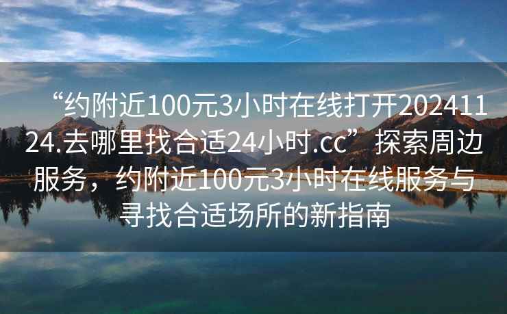 “约附近100元3小时在线打开20241124.去哪里找合适24小时.cc”探索周边服务，约附近100元3小时在线服务与寻找合适场所的新指南