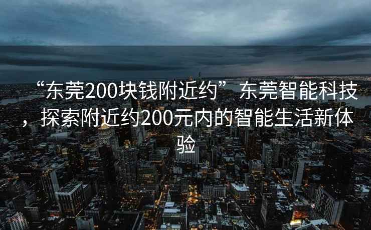 “东莞200块钱附近约”东莞智能科技，探索附近约200元内的智能生活新体验