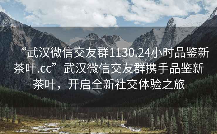 “武汉微信交友群1130.24小时品鉴新茶叶.cc”武汉微信交友群携手品鉴新茶叶，开启全新社交体验之旅