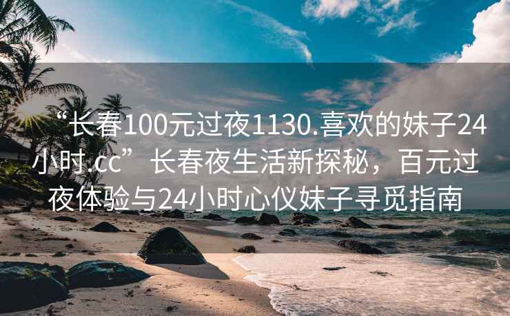 “长春100元过夜1130.喜欢的妹子24小时.cc”长春夜生活新探秘，百元过夜体验与24小时心仪妹子寻觅指南