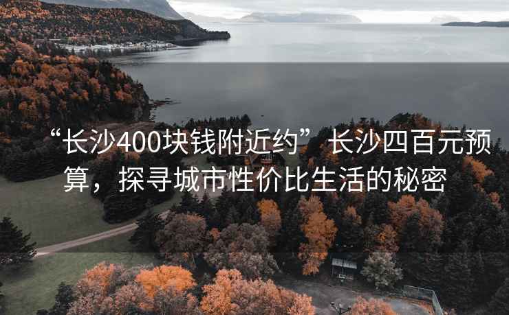 “长沙400块钱附近约”长沙四百元预算，探寻城市性价比生活的秘密