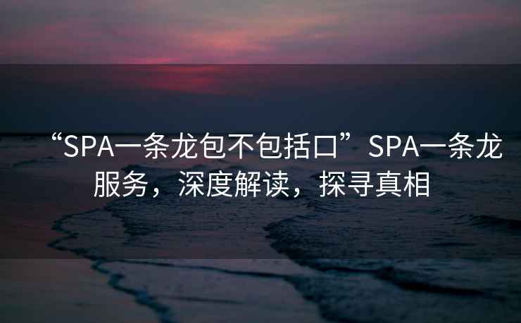 “SPA一条龙包不包括口”SPA一条龙服务，深度解读，探寻真相