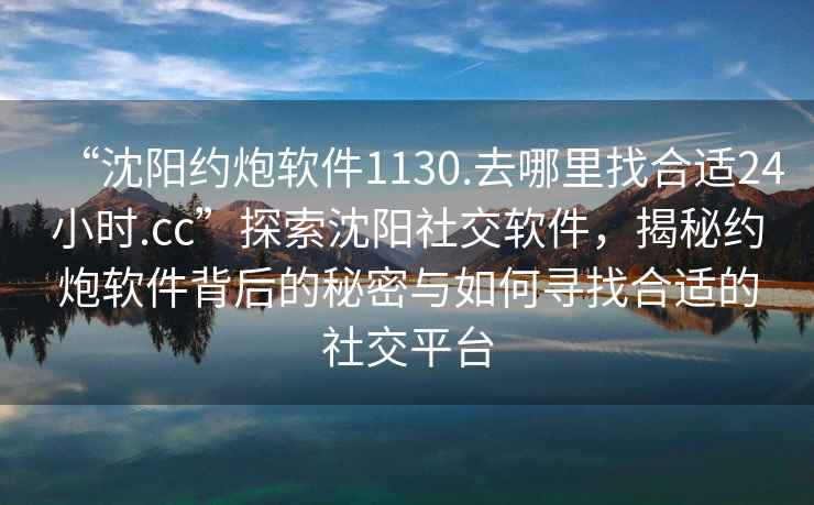 “沈阳约炮软件1130.去哪里找合适24小时.cc”探索沈阳社交软件，揭秘约炮软件背后的秘密与如何寻找合适的社交平台