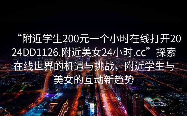 “附近学生200元一个小时在线打开2024DD1126.附近美女24小时.cc”探索在线世界的机遇与挑战，附近学生与美女的互动新趋势