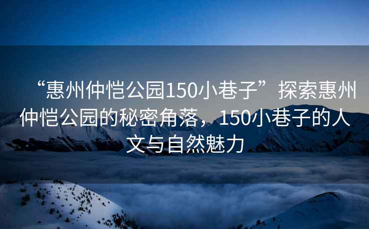 “惠州仲恺公园150小巷子”探索惠州仲恺公园的秘密角落，150小巷子的人文与自然魅力