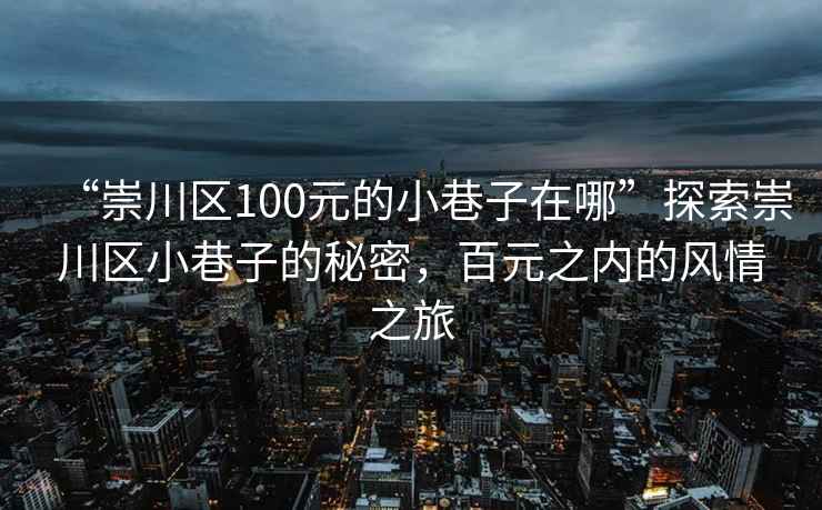 “崇川区100元的小巷子在哪”探索崇川区小巷子的秘密，百元之内的风情之旅