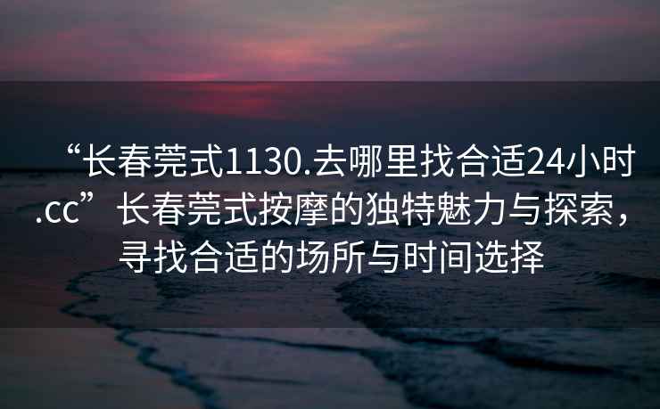 “长春莞式1130.去哪里找合适24小时.cc”长春莞式按摩的独特魅力与探索，寻找合适的场所与时间选择