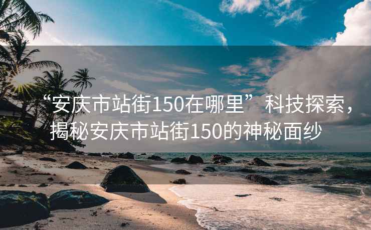 “安庆市站街150在哪里”科技探索，揭秘安庆市站街150的神秘面纱