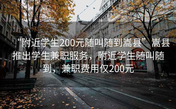 “附近学生200元随叫随到嵩县”嵩县推出学生兼职服务，附近学生随叫随到，兼职费用仅200元