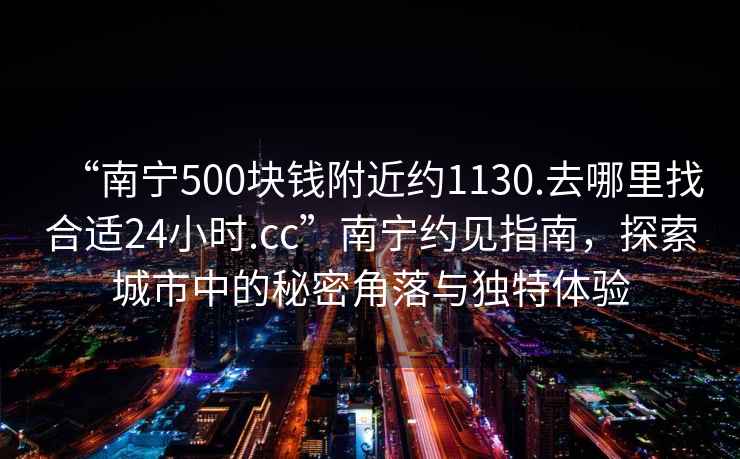 “南宁500块钱附近约1130.去哪里找合适24小时.cc”南宁约见指南，探索城市中的秘密角落与独特体验