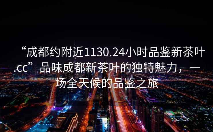 “成都约附近1130.24小时品鉴新茶叶.cc”品味成都新茶叶的独特魅力，一场全天候的品鉴之旅