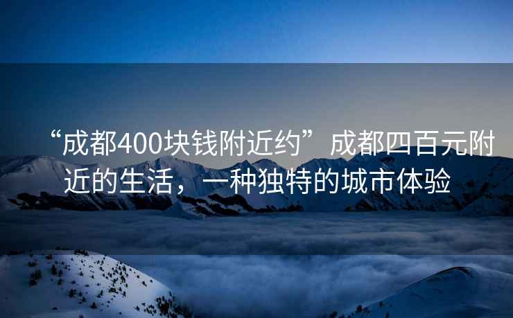 “成都400块钱附近约”成都四百元附近的生活，一种独特的城市体验