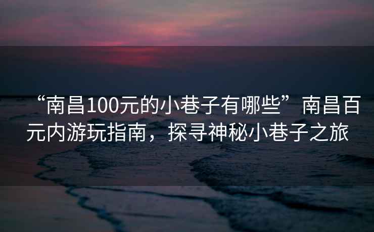 “南昌100元的小巷子有哪些”南昌百元内游玩指南，探寻神秘小巷子之旅