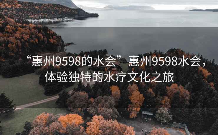 “惠州9598的水会”惠州9598水会，体验独特的水疗文化之旅