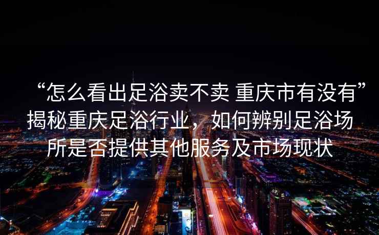 “怎么看出足浴卖不卖 重庆市有没有”揭秘重庆足浴行业，如何辨别足浴场所是否提供其他服务及市场现状