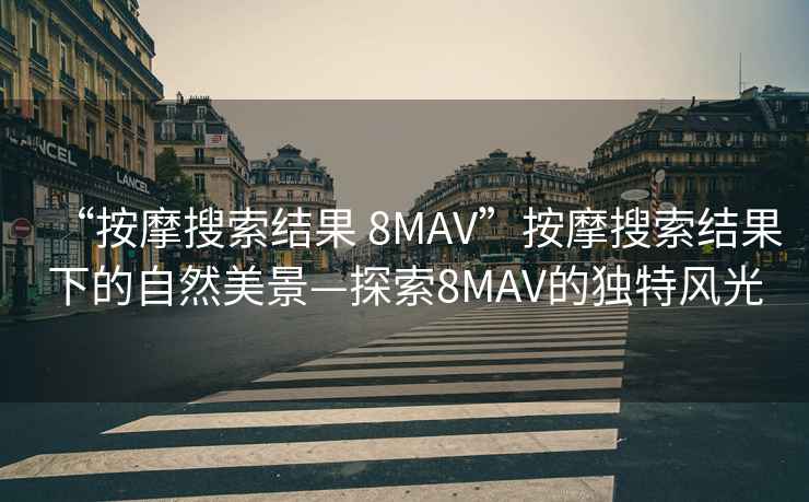 “按摩搜索结果 8MAV”按摩搜索结果下的自然美景—探索8MAV的独特风光