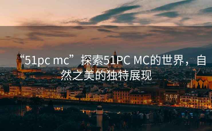 “51pc mc”探索51PC MC的世界，自然之美的独特展现