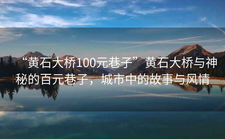 “黄石大桥100元巷子”黄石大桥与神秘的百元巷子，城市中的故事与风情