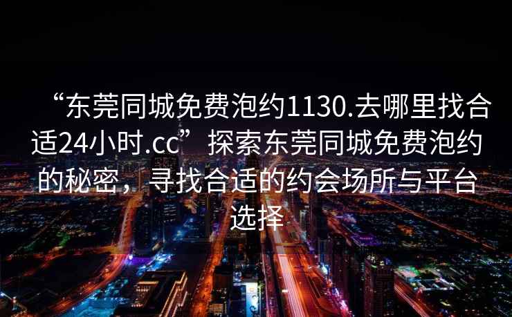 “东莞同城免费泡约1130.去哪里找合适24小时.cc”探索东莞同城免费泡约的秘密，寻找合适的约会场所与平台选择