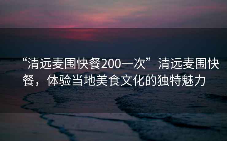 “清远麦围快餐200一次”清远麦围快餐，体验当地美食文化的独特魅力