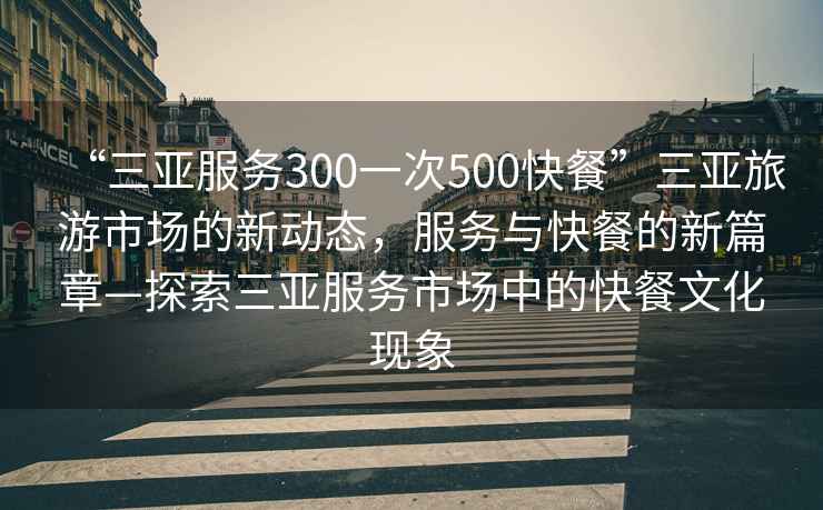 “三亚服务300一次500快餐”三亚旅游市场的新动态，服务与快餐的新篇章—探索三亚服务市场中的快餐文化现象