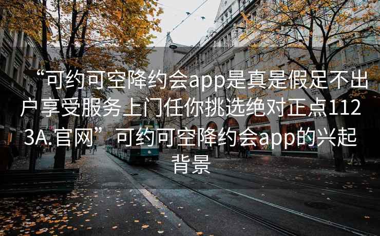 “可约可空降约会app是真是假足不出户享受服务上门任你挑选绝对正点1123A.官网”可约可空降约会app的兴起背景