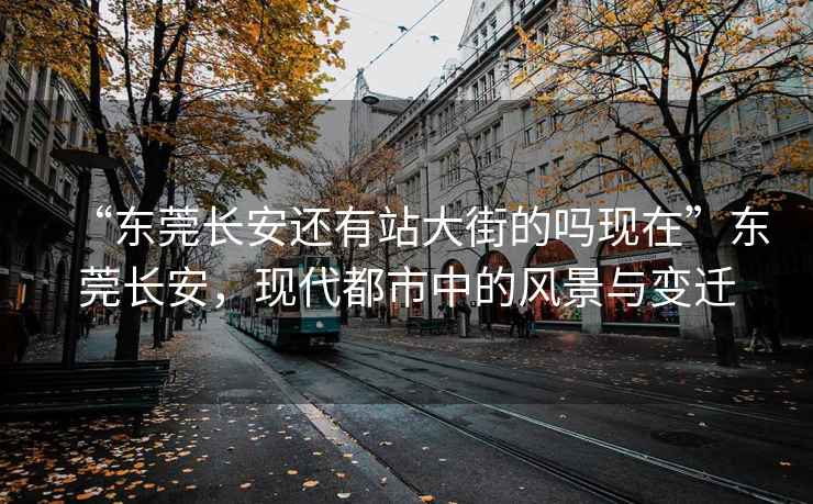 “东莞长安还有站大街的吗现在”东莞长安，现代都市中的风景与变迁