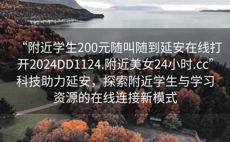 “附近学生200元随叫随到延安在线打开2024DD1124.附近美女24小时.cc”科技助力延安，探索附近学生与学习资源的在线连接新模式