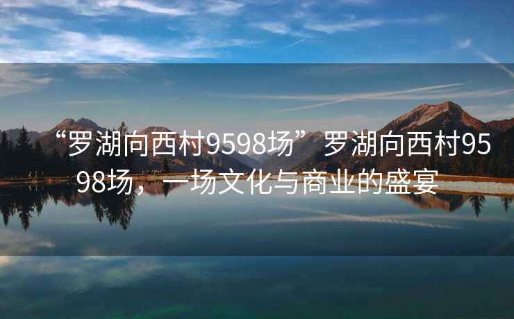 “罗湖向西村9598场”罗湖向西村9598场，一场文化与商业的盛宴