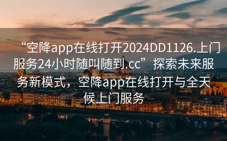 “空降app在线打开2024DD1126.上门服务24小时随叫随到.cc”探索未来服务新模式，空降app在线打开与全天候上门服务