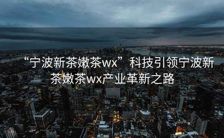 “宁波新茶嫩茶wx”科技引领宁波新茶嫩茶wx产业革新之路