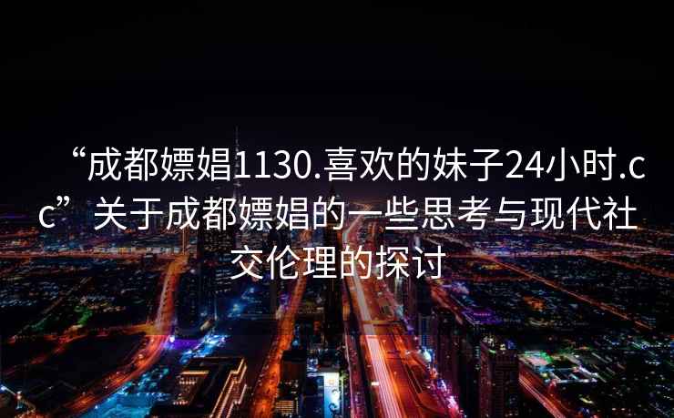 “成都嫖娼1130.喜欢的妹子24小时.cc”关于成都嫖娼的一些思考与现代社交伦理的探讨